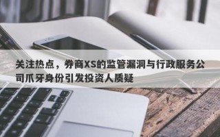 关注热点，券商XS的监管漏洞与行政服务公司爪牙身份引发投资人质疑