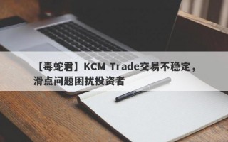 【毒蛇君】KCM Trade交易不稳定，滑点问题困扰投资者
