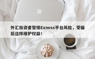 外汇投资者警惕Exness平台风险，受骗后这样维护权益！