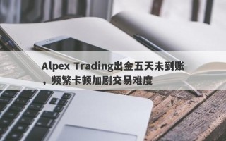 Alpex Trading出金五天未到账，频繁卡顿加剧交易难度