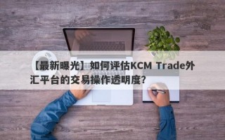 【最新曝光】如何评估KCM Trade外汇平台的交易操作透明度？
