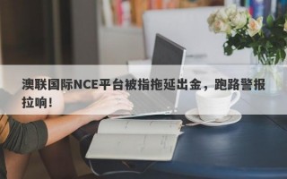 澳联国际NCE平台被指拖延出金，跑路警报拉响！