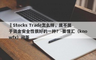 ​Stocks Trade怎么样，属不属于资金安全性很好的一种？-要懂汇（knowfx）问答