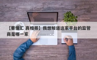 【要懂汇 真相哥】我想知道这家平台的监管商是哪一家
