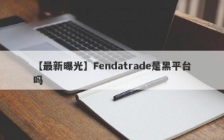 【最新曝光】Fendatrade是黑平台吗
