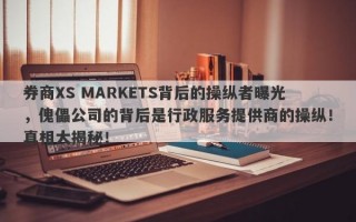 券商XS MARKETS背后的操纵者曝光，傀儡公司的背后是行政服务提供商的操纵！真相大揭秘！