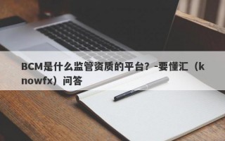 BCM是什么监管资质的平台？-要懂汇（knowfx）问答