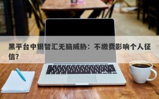 黑平台中银智汇无脑威胁：不缴费影响个人征信？