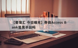 【要懂汇 今日曝光】券商Access Bank是黑平台吗
