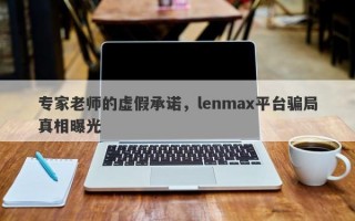 专家老师的虚假承诺，lenmax平台骗局真相曝光