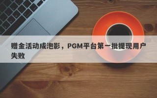 赠金活动成泡影，PGM平台第一批提现用户失败