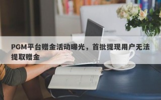 PGM平台赠金活动曝光，首批提现用户无法提取赠金