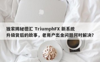 独家揭秘德汇 TriumphFX 新系统升级背后的故事，老用户出金问题何时解决？