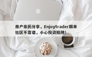 用户亲历分享，Enjoytrader跟单社区不靠谱，小心投资陷阱！