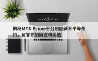 揭秘MTS Prime平台的隐藏不平等条约，解答你的疑虑和困惑