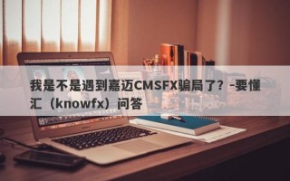 我是不是遇到嘉迈CMSFX骗局了？-要懂汇（knowfx）问答