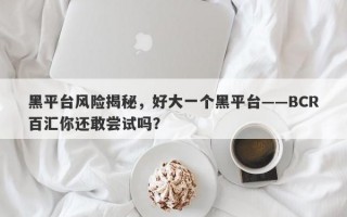 黑平台风险揭秘，好大一个黑平台——BCR百汇你还敢尝试吗？