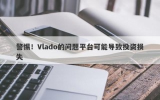 警惕！Vlado的问题平台可能导致投资损失