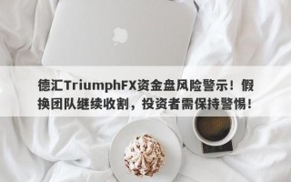 德汇TriumphFX资金盘风险警示！假换团队继续收割，投资者需保持警惕！