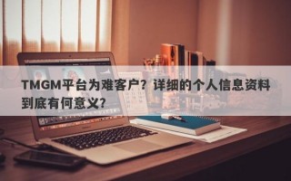 TMGM平台为难客户？详细的个人信息资料到底有何意义？