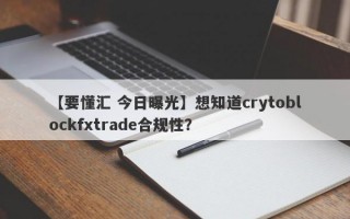 【要懂汇 今日曝光】想知道crytoblockfxtrade合规性？
