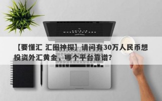 【要懂汇 汇圈神探】请问有30万人民币想投资外汇黄金，哪个平台靠谱？
