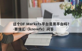 这个DF Markets平台是黑平台吗？-要懂汇（knowfx）问答