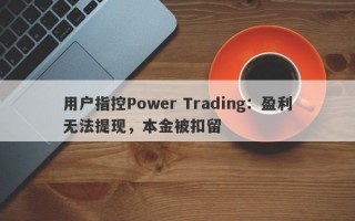 用户指控Power Trading：盈利无法提现，本金被扣留