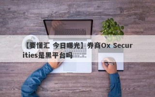 【要懂汇 今日曝光】券商Ox Securities是黑平台吗
