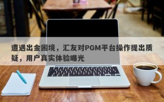 遭遇出金困境，汇友对PGM平台操作提出质疑，用户真实体验曝光