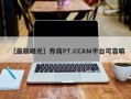 【最新曝光】券商PT.CCAM平台可靠嘛
