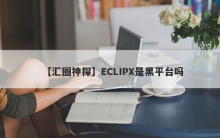 【汇圈神探】ECLIPX是黑平台吗
