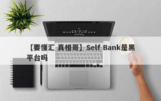 【要懂汇 真相哥】Self Bank是黑平台吗
