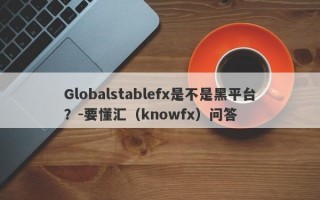 Globalstablefx是不是黑平台？-要懂汇（knowfx）问答