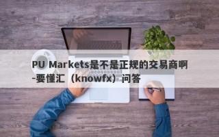 PU Markets是不是正规的交易商啊-要懂汇（knowfx）问答