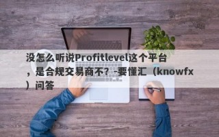 没怎么听说Profitlevel这个平台，是合规交易商不？-要懂汇（knowfx）问答