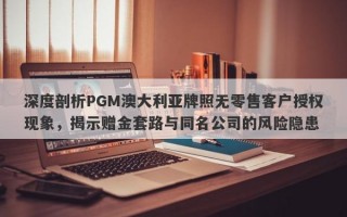 深度剖析PGM澳大利亚牌照无零售客户授权现象，揭示赠金套路与同名公司的风险隐患