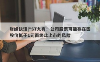 财经快讯|*ST九有：公司股票可能存在因股价低于1元而终止上市的风险