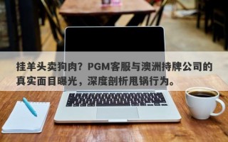 挂羊头卖狗肉？PGM客服与澳洲持牌公司的真实面目曝光，深度剖析甩锅行为。