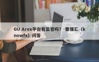 GU Arex平台有监管吗？-要懂汇（knowfx）问答