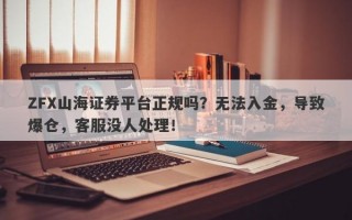 ZFX山海证券平台正规吗？无法入金，导致爆仓，客服没人处理！