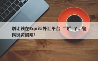 别让钱在Equiti外汇平台“飞”了，警惕投资陷阱！