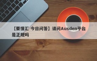 【要懂汇 今日问答】请问Ausden平台是正规吗
