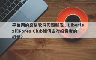 平台间的交易软件问题频发，Libertex和Forex Club如何应对投资者的担忧？