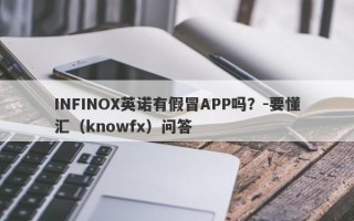 INFINOX英诺有假冒APP吗？-要懂汇（knowfx）问答