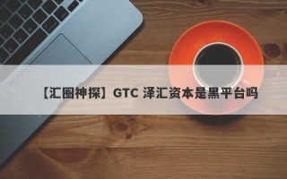 【汇圈神探】GTC 泽汇资本是黑平台吗
