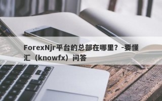 ForexNjr平台的总部在哪里？-要懂汇（knowfx）问答