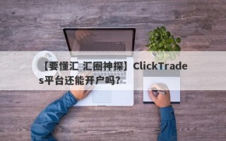 【要懂汇 汇圈神探】ClickTrades平台还能开户吗？
