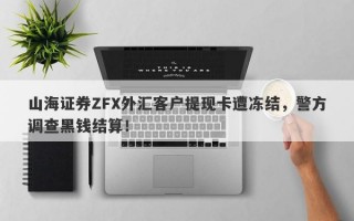 山海证券ZFX外汇客户提现卡遭冻结，警方调查黑钱结算！