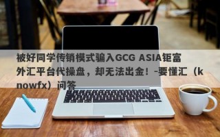 被好同学传销模式骗入GCG ASIA钜富外汇平台代操盘，却无法出金！-要懂汇（knowfx）问答